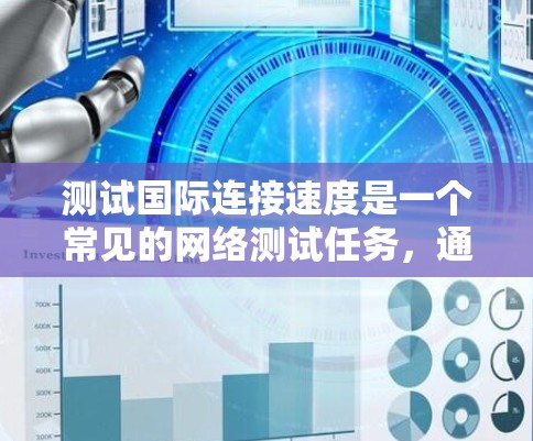 测试国际连接速度是一个常见的网络测试任务，通常用于评估设备在不同国家或地区的网络连接情况。以下是一些步骤和方法来测试国际连接速度