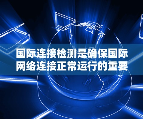 国际连接检测是确保国际网络连接正常运行的重要步骤，涉及多个关键环节，包括网络结构确认、端口检查、测试设备选择、操作方法以及结果的解读。以下是对该过程的详细总结