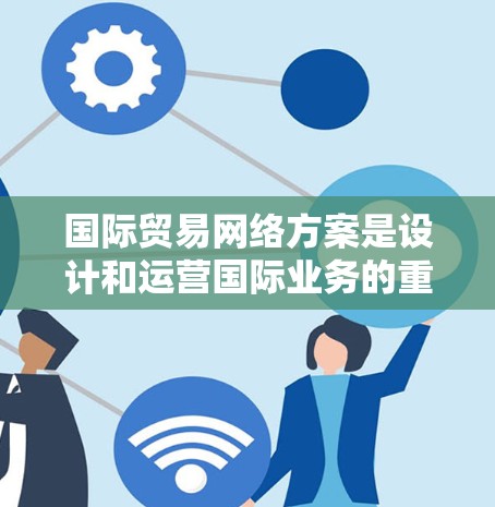 国际贸易网络方案是设计和运营国际业务的重要基础，它涉及多个环节和因素，包括基础设施、物流、数据管理、用户服务以及安全等。以下是一些关键点和建议，帮助你设计一个高效的国际贸易网络方案