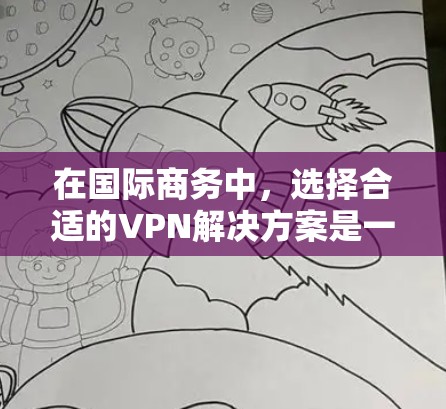 在国际商务中，选择合适的VPN解决方案是一个关键的步骤，因为这关系到您在跨国交易中访问敏感数据、进行在线会议或进行商业合作时的安全性和合规性。以下是一些国际商务VPN的解决方案推荐