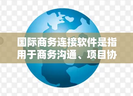 国际商务连接软件是指用于商务沟通、项目协作、物流跟踪、客户关系管理等的工具。以下是一些常见的国际商务连接软件及其功能