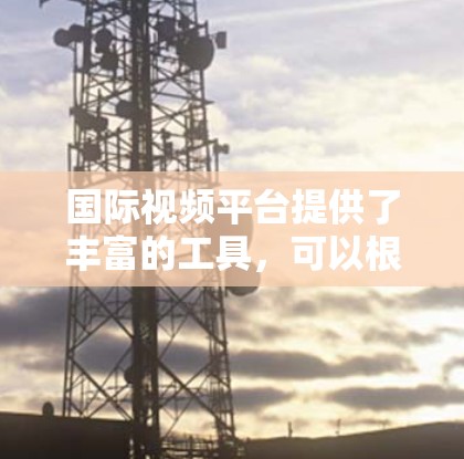 国际视频平台提供了丰富的工具,可以根据视频内容和需求选择合适的工具。以下是综合考虑后选择的工具分类 国际视频平台提供了丰富的工具,可以根据视频内容和需求选择合适的工具。以下是综合考虑后选择的工具分类