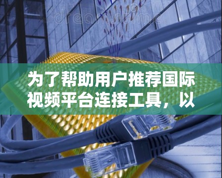为了帮助用户推荐国际视频平台连接工具,以下是一些关键点和推荐列表,供参考 为了帮助用户推荐国际视频平台连接工具,以下是一些关键点和推荐列表,供参考