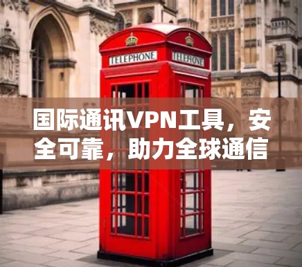 国际通讯VPN工具,安全可靠,助力全球通信 国际通讯VPN工具,安全可靠,助力全球通信