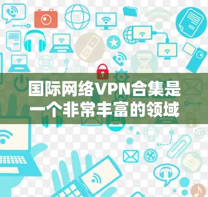 国际网络VPN合集是一个非常丰富的领域,涵盖了不同类型的 VPN 服务,适合不同需求的用户。以下是一些国际网络VPN的合集推荐,涵盖多种类型和特点 国际网络VPN合集是一个非常丰富的领域,涵盖了不同类型的 VPN 服务,适合不同需求的用户。以下是一些国际网络VPN的合集推荐,涵盖多种类型和特点