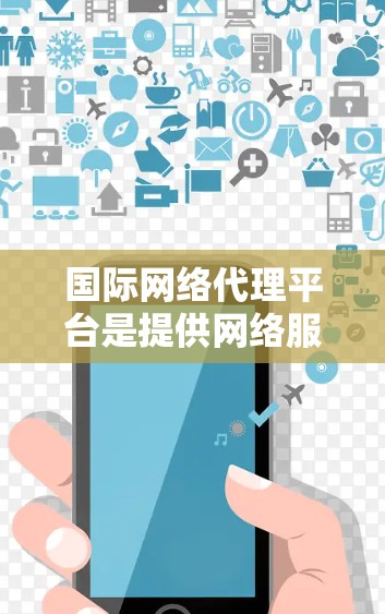 国际网络代理平台是提供网络服务的平台，涵盖了多种网络类型，如IP代理和VPN，旨在帮助用户在国际或特定地区连接到外部服务器。以下是对这些平台的详细分析