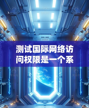 测试国际网络访问权限是一个系统性工程,需要综合考虑设备、网络、配置和安全等多个方面。以下是一步到位的步骤指南 测试国际网络访问权限是一个系统性工程,需要综合考虑设备、网络、配置和安全等多个方面。以下是一步到位的步骤指南