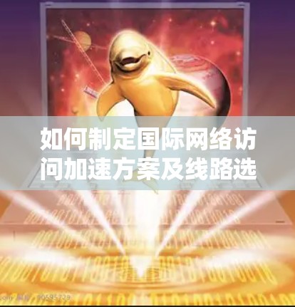 如何制定国际网络访问加速方案及线路选择技巧