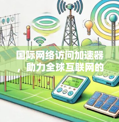 国际网络访问加速器,助力全球互联网的高效传输 国际网络访问加速器,助力全球互联网的高效传输