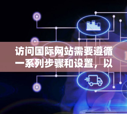 访问国际网站需要遵循一系列步骤和设置，以确保正确跳转到国际页面并获取所需信息。以下是一个清晰的指南，帮助您顺利进行国际网络访问