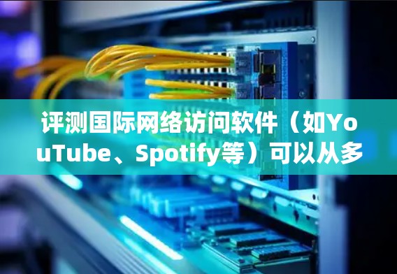 评测国际网络访问软件(如YouTube、Spotify等)可以从多个维度进行分析,包括性能、功能、用户体验、兼容性、安全性和易用性。以下是对各个方面的详细评测 评测国际网络访问软件(如YouTube、Spotify等)可以从多个维度进行分析,包括性能、功能、用户体验、兼容性、安全性和易用性。以下是对各个方面的详细评测