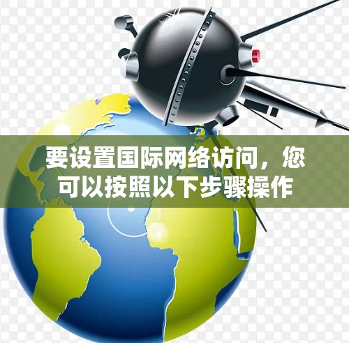 要设置国际网络访问,您可以按照以下步骤操作 要设置国际网络访问,您可以按照以下步骤操作