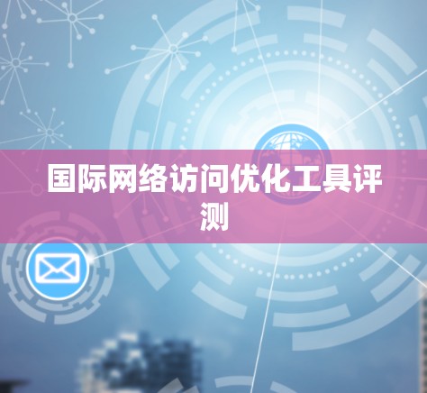 国际网络访问优化工具评测 国际网络访问优化工具评测