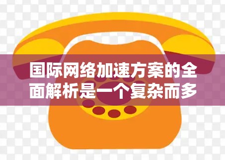 国际网络加速方案的全面解析是一个复杂而多维度的问题，涉及技术、政策、法律、安全等多个方面。以下是一个全面的解析，涵盖加速方案的概述、功能、适用场景、注意事项以及如何评估和选择