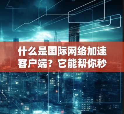 什么是国际网络加速客户端?它能帮你秒杀网络延迟! 什么是国际网络加速客户端?它能帮你秒杀网络延迟!