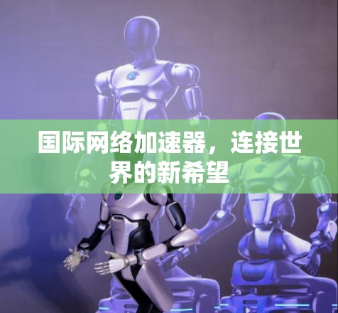 国际网络加速器,连接世界的新希望 国际网络加速器,连接世界的新希望