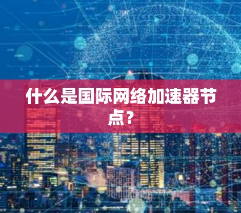 什么是国际网络加速器节点? 什么是国际网络加速器节点?