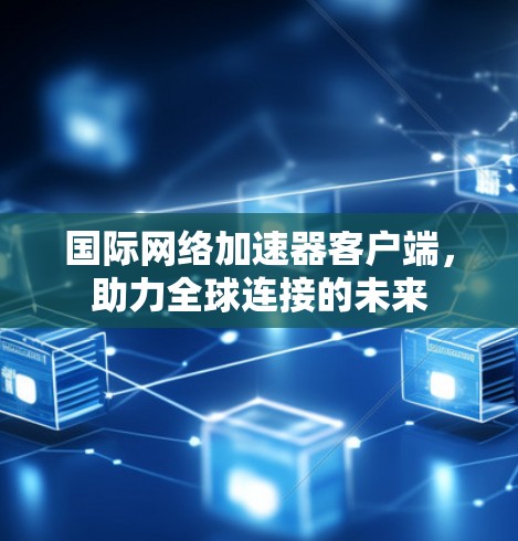 国际网络加速器客户端,助力全球连接的未来 国际网络加速器客户端,助力全球连接的未来