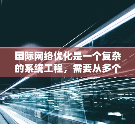 国际网络优化是一个复杂的系统工程,需要从多个方面进行全面考虑。以下是一个系统的优化方案,涵盖目标、影响因素、解决方案和持续优化的步骤 国际网络优化是一个复杂的系统工程,需要从多个方面进行全面考虑。以下是一个系统的优化方案,涵盖目标、影响因素、解决方案和持续优化的步骤