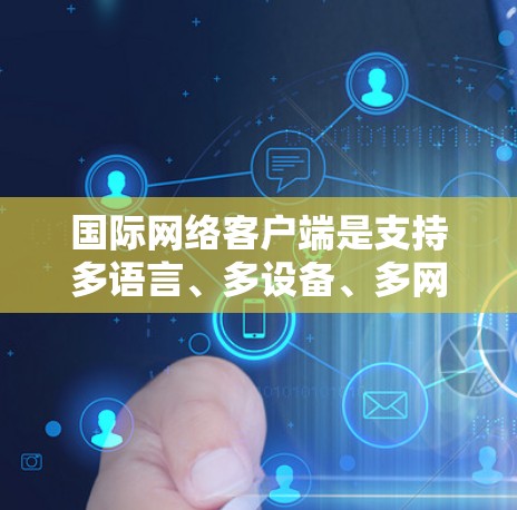 国际网络客户端是支持多语言、多设备、多网络环境的网络应用，旨在管理国际化的网络设备，提供灵活的网络配置和监控功能。以下是其主要功能和设计