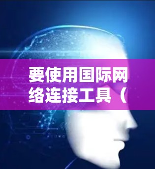 要使用国际网络连接工具(如Wi-Fi)进行连接和设置,您可以按照以下步骤操作 要使用国际网络连接工具(如Wi-Fi)进行连接和设置,您可以按照以下步骤操作
