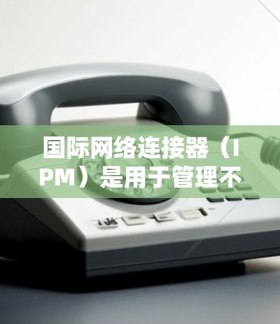 国际网络连接器(IPM)是用于管理不同国家或地区的网络设备之间连接的工具。以下是国际网络连接器的配置方法 国际网络连接器(IPM)是用于管理不同国家或地区的网络设备之间连接的工具。以下是国际网络连接器的配置方法