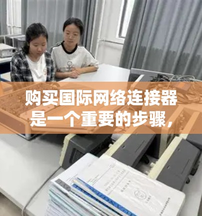 购买国际网络连接器是一个重要的步骤,特别是当需要连接到不同国家或地区的网络时。以下是一个清晰的总结,帮助你更好地理解国际网络连接器的功能和选择 购买国际网络连接器是一个重要的步骤,特别是当需要连接到不同国家或地区的网络时。以下是一个清晰的总结,帮助你更好地理解国际网络连接器的功能和选择