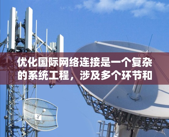 优化国际网络连接是一个复杂的系统工程,涉及多个环节和因素。以下是一个 structured 和系统的优化方案建议 优化国际网络连接是一个复杂的系统工程,涉及多个环节和因素。以下是一个 structured 和系统的优化方案建议