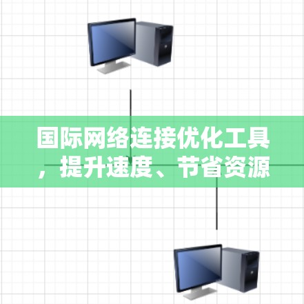 国际网络连接优化工具，提升速度、节省资源的实用解决方案