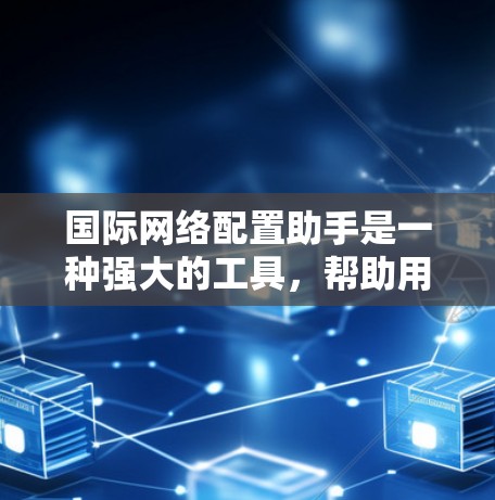 国际网络配置助手是一种强大的工具，帮助用户在不同国家或地区的网络环境中进行网络配置和管理。以下是详细的步骤说明和注意事项