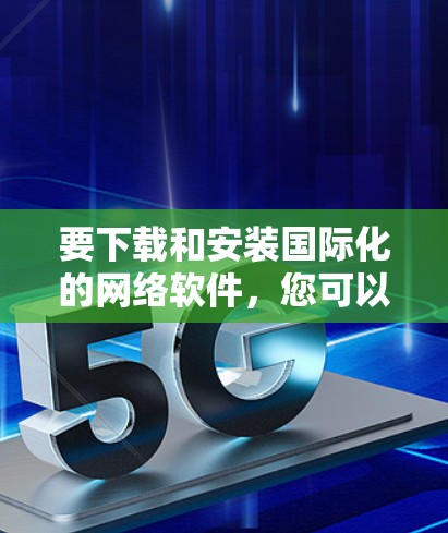 要下载和安装国际化的网络软件,您可以按照以下步骤进行操作 要下载和安装国际化的网络软件,您可以按照以下步骤进行操作