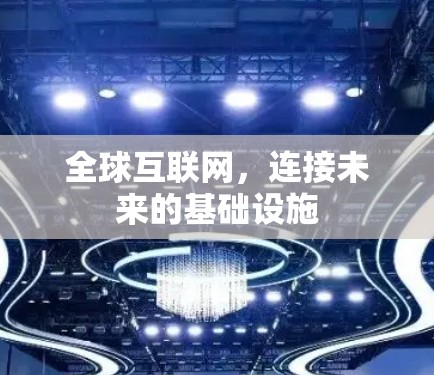 全球互联网,连接未来的基础设施 全球互联网,连接未来的基础设施