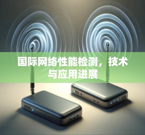 国际网络性能检测,技术与应用进展 国际网络性能检测,技术与应用进展