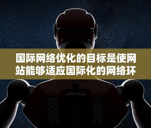 国际网络优化的目标是使网站能够适应国际化的网络环境,包括 国际网络优化的目标是使网站能够适应国际化的网络环境,包括