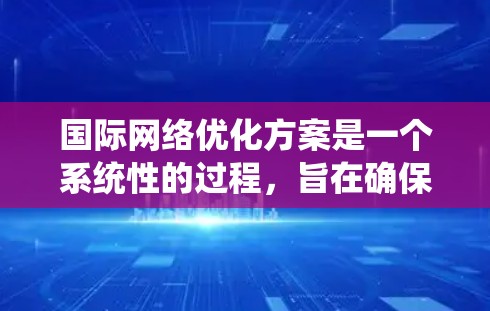 国际网络优化方案是一个系统性的过程，旨在确保网络设备在不同国际网络环境中正常工作。以下是该方案的详细步骤