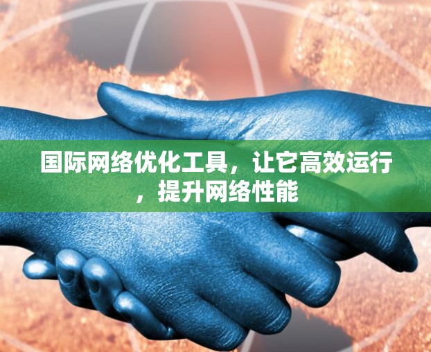 国际网络优化工具，让它高效运行，提升网络性能