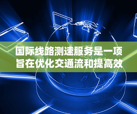 国际线路测速服务是一项旨在优化交通流和提高效率的系统,广泛应用于国际大都市如日本、韩国和新加坡。以下是其关键点的总结 国际线路测速服务是一项旨在优化交通流和提高效率的系统,广泛应用于国际大都市如日本、韩国和新加坡。以下是其关键点的总结