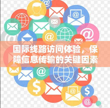 国际线路访问体验,保障信息传输的关键因素 国际线路访问体验,保障信息传输的关键因素