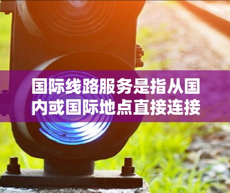 国际线路服务是指从国内或国际地点直接连接到其他国家或地区的交通、物流或行政服务。以下是一些关于国际线路服务的要点和建议 国际线路服务是指从国内或国际地点直接连接到其他国家或地区的交通、物流或行政服务。以下是一些关于国际线路服务的要点和建议