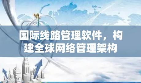 国际线路管理软件,构建全球网络管理架构 国际线路管理软件,构建全球网络管理架构