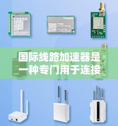 国际线路加速器是一种专门用于连接国际网络和跨国设备的技术或工具,旨在提高数据传输速度和安全性。以下是对国际线路加速器的详细分析 国际线路加速器是一种专门用于连接国际网络和跨国设备的技术或工具,旨在提高数据传输速度和安全性。以下是对国际线路加速器的详细分析