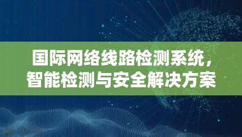 国际网络线路检测系统,智能检测与安全解决方案 国际网络线路检测系统,智能检测与安全解决方案
