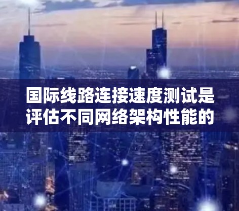 国际线路连接速度测试是评估不同网络架构性能的重要方法,以下是详细的步骤和步骤说明 国际线路连接速度测试是评估不同网络架构性能的重要方法,以下是详细的步骤和步骤说明