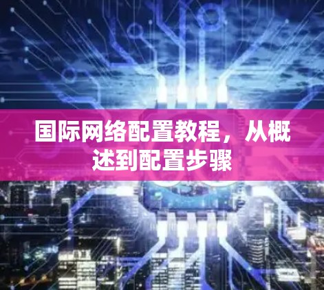 国际网络配置教程，从概述到配置步骤