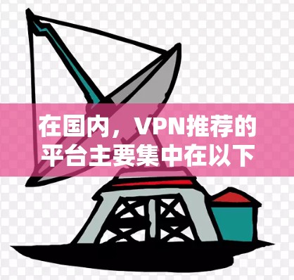在国内,VPN推荐的平台主要集中在以下几大品牌和网站,这些平台在国内外都有一定的影响力和口碑。以下是几个国内知名的VPN推荐网站 在国内,VPN推荐的平台主要集中在以下几大品牌和网站,这些平台在国内外都有一定的影响力和口碑。以下是几个国内知名的VPN推荐网站