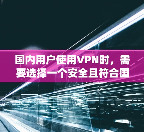 国内用户使用VPN时,需要选择一个安全且符合国内法律法规的平台。以下是一些国内 popular 的VPN推荐 国内用户使用VPN时,需要选择一个安全且符合国内法律法规的平台。以下是一些国内 popular 的VPN推荐