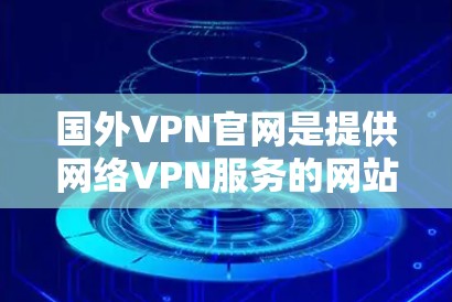 国外VPN官网是提供网络VPN服务的网站，主要面向全球用户。以下是一些知名的国外VPN网站，它们在提供高质量的网络服务方面表现良好