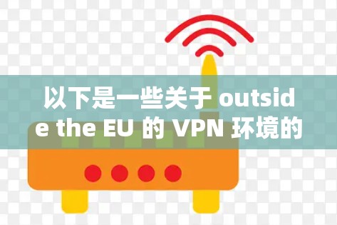 以下是一些关于 outside the EU 的 VPN 环境的信息 以下是一些关于 outside the EU 的 VPN 环境的信息