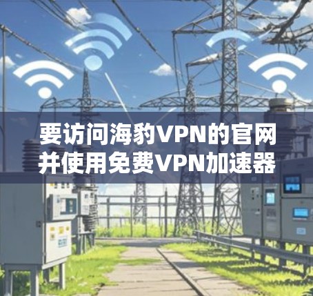 要访问海豹VPN的官网并使用免费VPN加速器,您可以按照以下步骤进行 要访问海豹VPN的官网并使用免费VPN加速器,您可以按照以下步骤进行