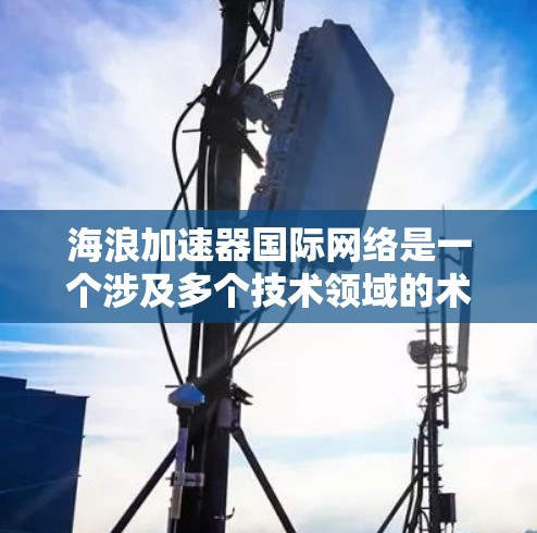 海浪加速器国际网络是一个涉及多个技术领域的术语,可能有不同的解释。以下是对此术语的逐步解释 海浪加速器国际网络是一个涉及多个技术领域的术语,可能有不同的解释。以下是对此术语的逐步解释
